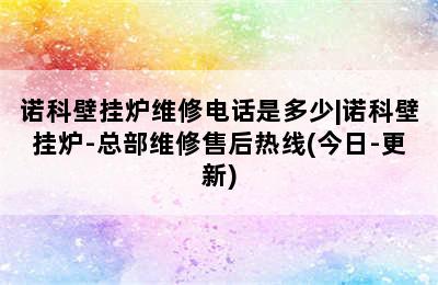 诺科壁挂炉维修电话是多少|诺科壁挂炉-总部维修售后热线(今日-更新)